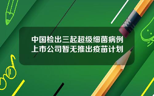 中国检出三起超级细菌病例上市公司暂无推出疫苗计划