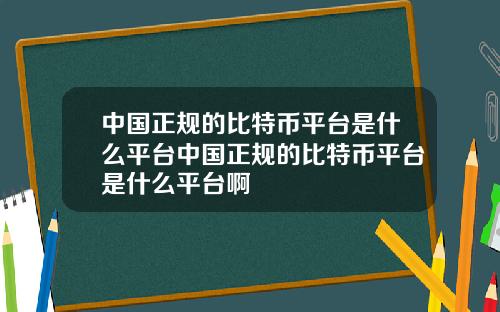 中国正规的比特币平台是什么平台中国正规的比特币平台是什么平台啊