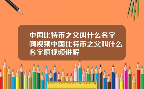 中国比特币之父叫什么名字啊视频中国比特币之父叫什么名字啊视频讲解