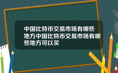 中国比特币交易市场有哪些地方中国比特币交易市场有哪些地方可以买