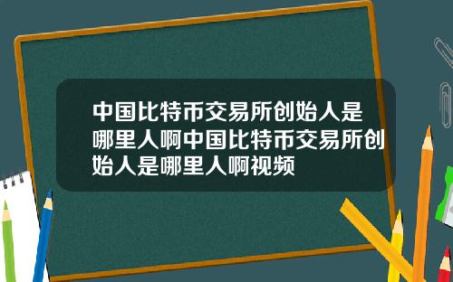 中国比特币交易所创始人是哪里人啊中国比特币交易所创始人是哪里人啊视频