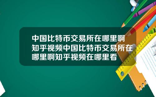 中国比特币交易所在哪里啊知乎视频中国比特币交易所在哪里啊知乎视频在哪里看