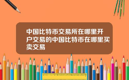 中国比特币交易所在哪里开户交易的中国比特币在哪里买卖交易