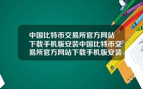 中国比特币交易所官方网站下载手机版安装中国比特币交易所官方网站下载手机版安装不了