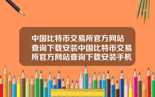 中国比特币交易所官方网站查询下载安装中国比特币交易所官方网站查询下载安装手机版