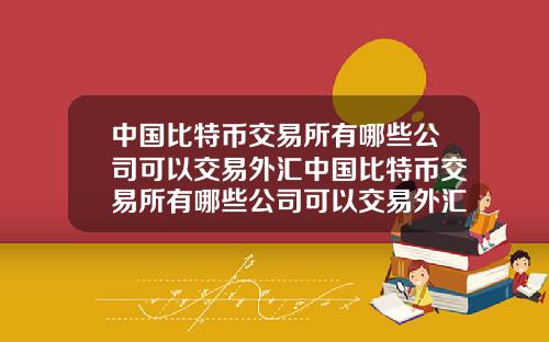 中国比特币交易所有哪些公司可以交易外汇中国比特币交易所有哪些公司可以交易外汇业务