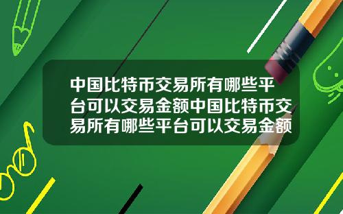 中国比特币交易所有哪些平台可以交易金额中国比特币交易所有哪些平台可以交易金额的