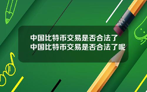 中国比特币交易是否合法了中国比特币交易是否合法了呢