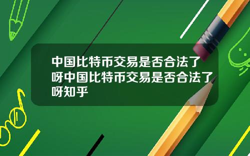 中国比特币交易是否合法了呀中国比特币交易是否合法了呀知乎