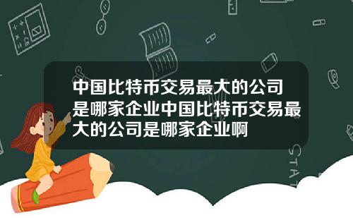 中国比特币交易最大的公司是哪家企业中国比特币交易最大的公司是哪家企业啊