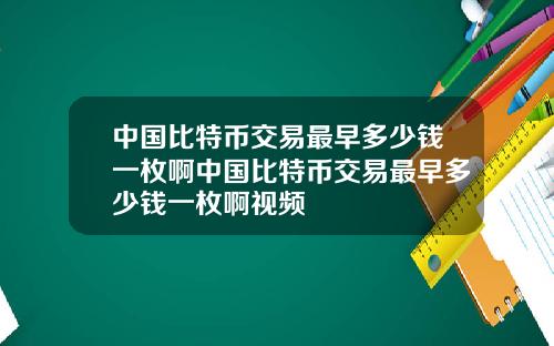 中国比特币交易最早多少钱一枚啊中国比特币交易最早多少钱一枚啊视频