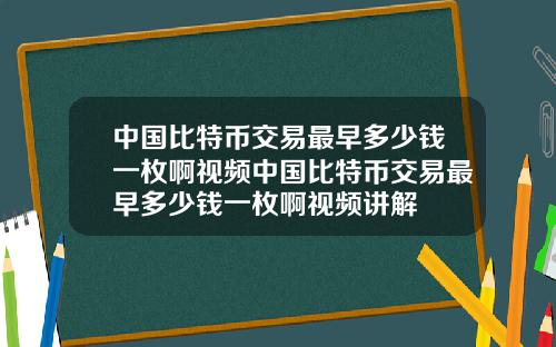 中国比特币交易最早多少钱一枚啊视频中国比特币交易最早多少钱一枚啊视频讲解