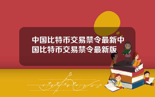 中国比特币交易禁令最新中国比特币交易禁令最新版