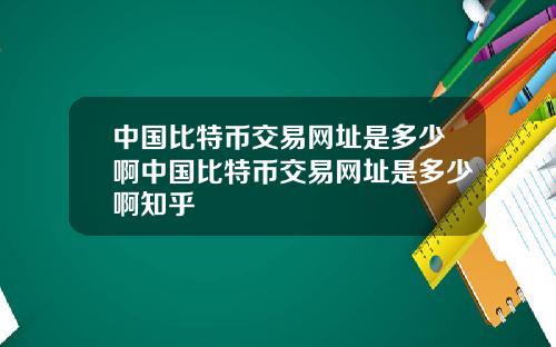 中国比特币交易网址是多少啊中国比特币交易网址是多少啊知乎