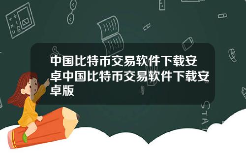 中国比特币交易软件下载安卓中国比特币交易软件下载安卓版