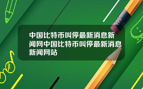 中国比特币叫停最新消息新闻网中国比特币叫停最新消息新闻网站