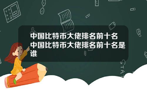 中国比特币大佬排名前十名中国比特币大佬排名前十名是谁