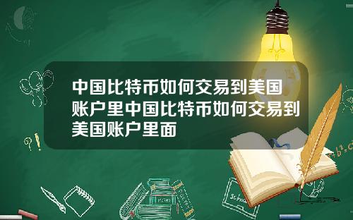 中国比特币如何交易到美国账户里中国比特币如何交易到美国账户里面