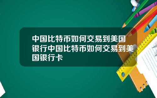 中国比特币如何交易到美国银行中国比特币如何交易到美国银行卡