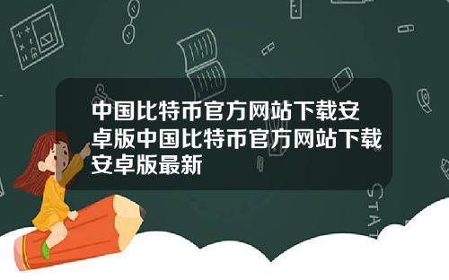 中国比特币官方网站下载安卓版中国比特币官方网站下载安卓版最新