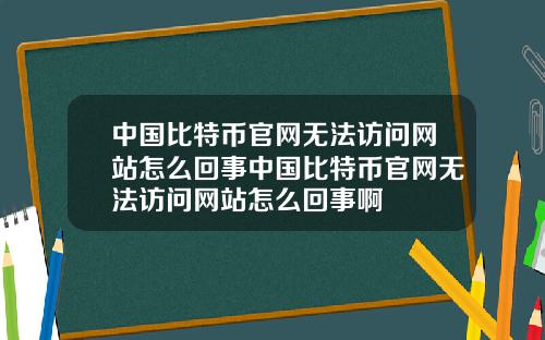 中国比特币官网无法访问网站怎么回事中国比特币官网无法访问网站怎么回事啊