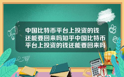 中国比特币平台上投资的钱还能要回来吗知乎中国比特币平台上投资的钱还能要回来吗知乎文章