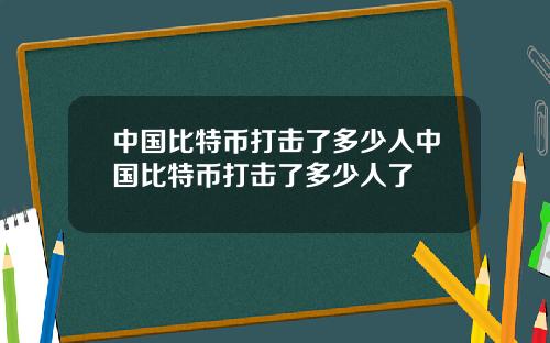 中国比特币打击了多少人中国比特币打击了多少人了