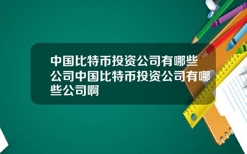 中国比特币投资公司有哪些公司中国比特币投资公司有哪些公司啊