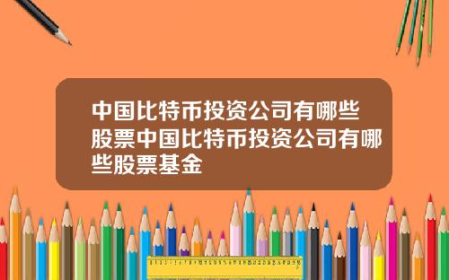 中国比特币投资公司有哪些股票中国比特币投资公司有哪些股票基金