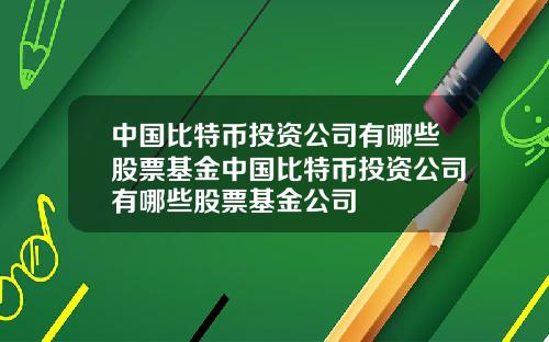 中国比特币投资公司有哪些股票基金中国比特币投资公司有哪些股票基金公司