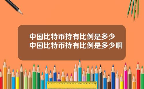 中国比特币持有比例是多少中国比特币持有比例是多少啊