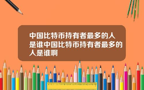 中国比特币持有者最多的人是谁中国比特币持有者最多的人是谁啊