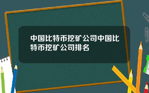 中国比特币挖矿公司中国比特币挖矿公司排名