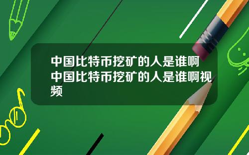 中国比特币挖矿的人是谁啊中国比特币挖矿的人是谁啊视频