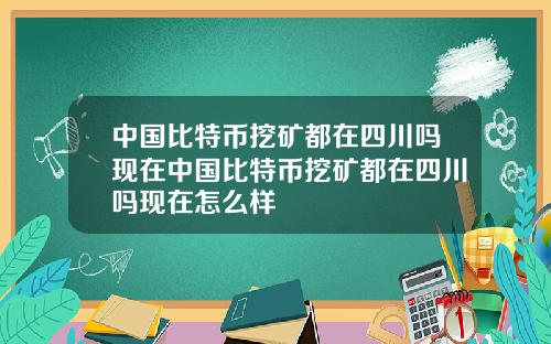 中国比特币挖矿都在四川吗现在中国比特币挖矿都在四川吗现在怎么样