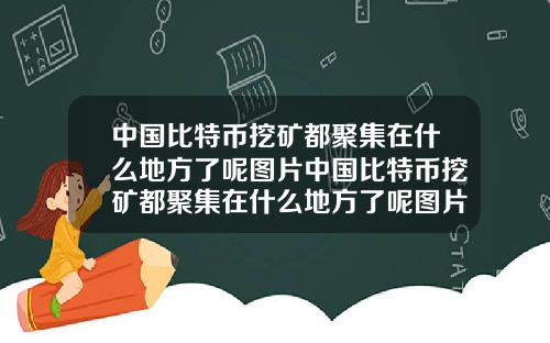 中国比特币挖矿都聚集在什么地方了呢图片中国比特币挖矿都聚集在什么地方了呢图片大全