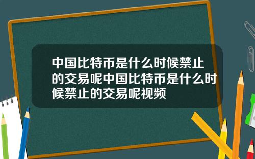 中国比特币是什么时候禁止的交易呢中国比特币是什么时候禁止的交易呢视频