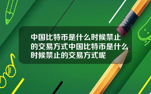 中国比特币是什么时候禁止的交易方式中国比特币是什么时候禁止的交易方式呢