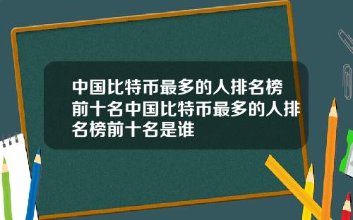 中国比特币最多的人排名榜前十名中国比特币最多的人排名榜前十名是谁