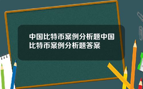 中国比特币案例分析题中国比特币案例分析题答案