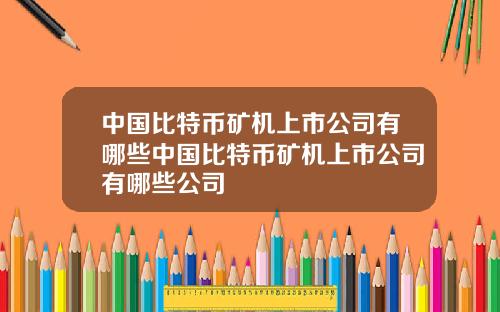 中国比特币矿机上市公司有哪些中国比特币矿机上市公司有哪些公司