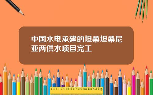 中国水电承建的坦桑坦桑尼亚两供水项目完工