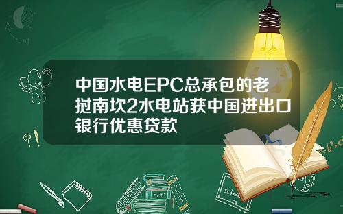 中国水电EPC总承包的老挝南坎2水电站获中国进出口银行优惠贷款