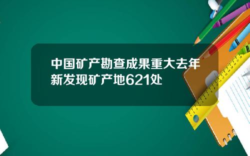 中国矿产勘查成果重大去年新发现矿产地621处