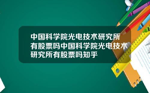 中国科学院光电技术研究所有股票吗中国科学院光电技术研究所有股票吗知乎