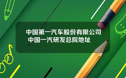 中国第一汽车股份有限公司 中国一汽研发总院地址