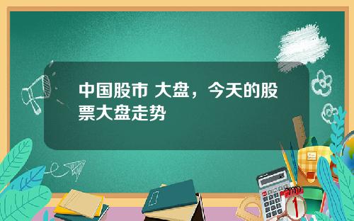 中国股市 大盘，今天的股票大盘走势