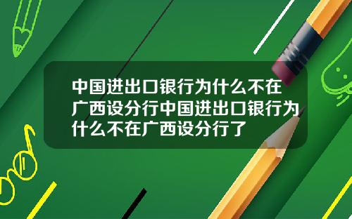 中国进出口银行为什么不在广西设分行中国进出口银行为什么不在广西设分行了