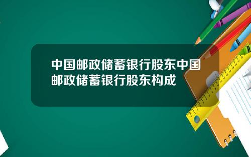 中国邮政储蓄银行股东中国邮政储蓄银行股东构成