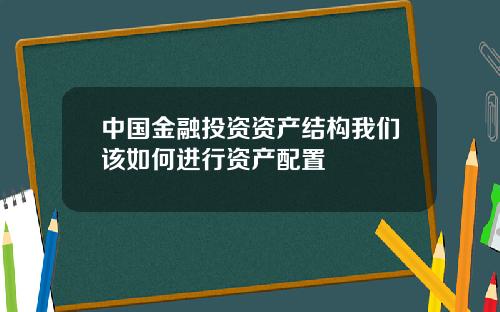 中国金融投资资产结构我们该如何进行资产配置